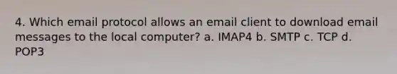 4. Which email protocol allows an email client to download email messages to the local computer? a. IMAP4 b. SMTP c. TCP d. POP3