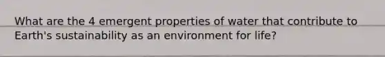 What are the 4 emergent properties of water that contribute to Earth's sustainability as an environment for life?