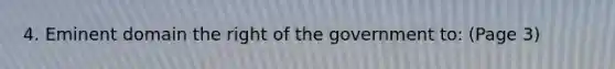 4. Eminent domain the right of the government to: (Page 3)