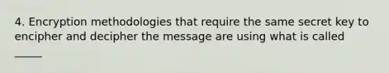 4. Encryption methodologies that require the same secret key to encipher and decipher the message are using what is called _____