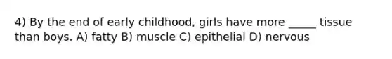 4) By the end of early childhood, girls have more _____ tissue than boys. A) fatty B) muscle C) epithelial D) nervous