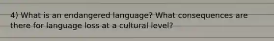 4) What is an endangered language? What consequences are there for language loss at a cultural level?