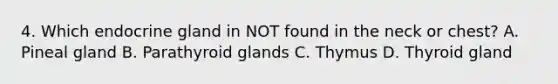 4. Which endocrine gland in NOT found in the neck or chest? A. Pineal gland B. Parathyroid glands C. Thymus D. Thyroid gland