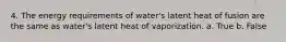 4. The energy requirements of water's latent heat of fusion are the same as water's latent heat of vaporization. a. True b. False