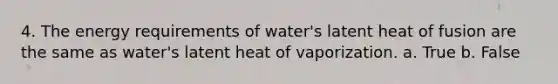 4. The energy requirements of water's latent heat of fusion are the same as water's latent heat of vaporization. a. True b. False