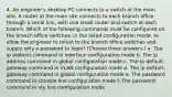 4. An engineer's desktop PC connects to a switch at the main site. A router at the main site connects to each branch office through a serial link, with one small router and switch at each branch. Which of the following commands must be configured on the branch office switches, in the listed configuration mode, to allow the engineer to telnet to the branch office switches and supply only a password to login? (Choose three answers.) a. The ip address command in interface configuration mode b. The ip address command in global configuration mode c. The ip default-gateway command in VLAN configuration mode d. The ip default-gateway command in global configuration mode e. The password command in console line configuration mode f. The password command in vty line configuration mode