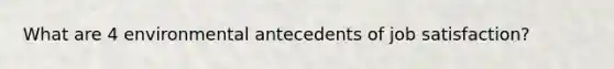What are 4 environmental antecedents of job satisfaction?