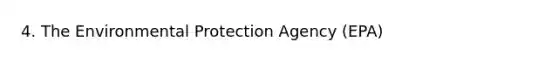 4. The Environmental Protection Agency (EPA)