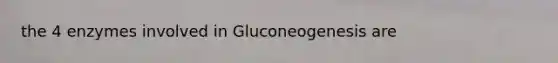 the 4 enzymes involved in Gluconeogenesis are