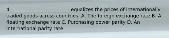 4. ________________________ equalizes the prices of internationally traded goods across countries. A. The foreign exchange rate B. A floating exchange rate C. Purchasing power parity D. An international parity rate