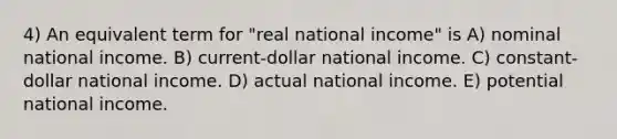 4) An equivalent term for "real national income" is A) nominal national income. B) current-dollar national income. C) constant-dollar national income. D) actual national income. E) potential national income.