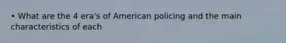 • What are the 4 era's of American policing and the main characteristics of each