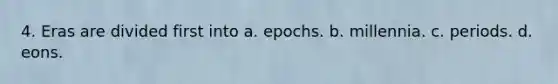 4. Eras are divided first into a. epochs. b. millennia. c. periods. d. eons.