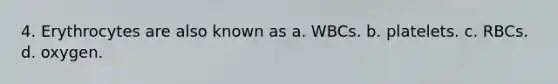 4. Erythrocytes are also known as a. WBCs. b. platelets. c. RBCs. d. oxygen.