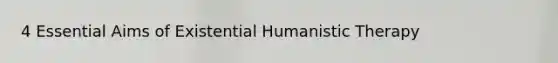 4 Essential Aims of Existential Humanistic Therapy