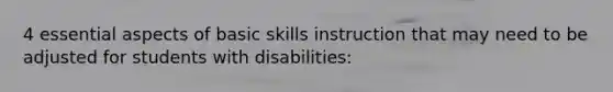 4 essential aspects of basic skills instruction that may need to be adjusted for students with disabilities: