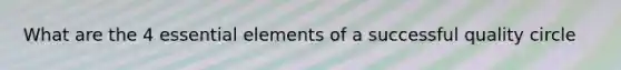 What are the 4 essential elements of a successful quality circle