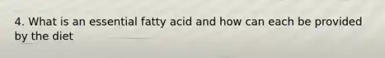 4. What is an essential fatty acid and how can each be provided by the diet