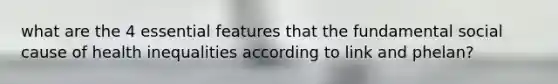 what are the 4 essential features that the fundamental social cause of health inequalities according to link and phelan?