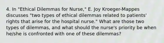 4. In "Ethical Dilemmas for Nurse," E. Joy Kroeger-Mappes discusses "two types of ethical dilemmas related to patients' rights that arise for the hospital nurse." What are those two types of dilemmas, and what should the nurse's priority be when he/she is confronted with one of these dilemmas?