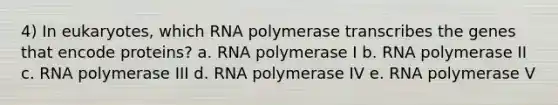 4) In eukaryotes, which RNA polymerase transcribes the genes that encode proteins? a. RNA polymerase I b. RNA polymerase II c. RNA polymerase III d. RNA polymerase IV e. RNA polymerase V