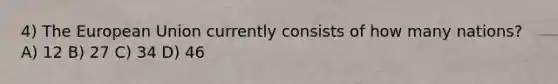 4) The European Union currently consists of how many nations? A) 12 B) 27 C) 34 D) 46