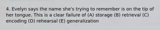 4. Evelyn says the name she's trying to remember is on the tip of her tongue. This is a clear failure of (A) storage (B) retrieval (C) encoding (D) rehearsal (E) generalization