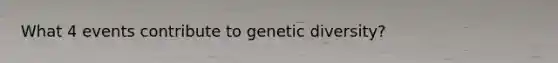 What 4 events contribute to genetic diversity?