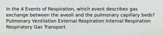 In the 4 Events of Respiration, which event describes gas exchange between the aveoli and the pulmonary capillary beds? Pulmonary Ventilation External Respiration Internal Respiration Respiratory Gas Transport