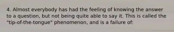 4. Almost everybody has had the feeling of knowing the answer to a question, but not being quite able to say it. This is called the "tip-of-the-tongue" phenomenon, and is a failure of: