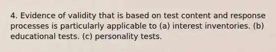 4. Evidence of validity that is based on test content and response processes is particularly applicable to (a) interest inventories. (b) educational tests. (c) personality tests.