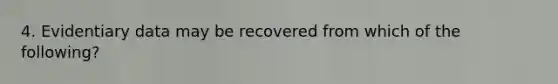 4. Evidentiary data may be recovered from which of the following?