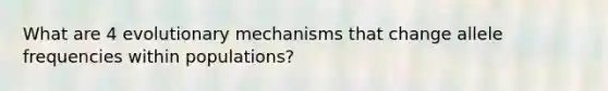 What are 4 evolutionary mechanisms that change allele frequencies within populations?