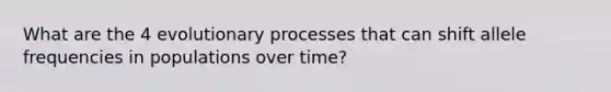 What are the 4 evolutionary processes that can shift allele frequencies in populations over time?