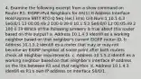 4. Examine the following excerpt from a show command on Router R1: EIGRP-IPv4 Neighbors for AS(1) H Address Interface Hold Uptime SRTT RTO Q Seq (sec) (ms) Cnt Num 1 10.1.4.3 Se0/0/1 13 00:05:49 2 100 0 29 0 10.1.5.2 Se0/0/0 12 00:05:49 2 100 0 39 Which of the following answers is true about this router based on this output? a. Address 10.1.4.3 identifi es a working neighbor based on that neighbor's current EIGRP router ID. b. Address 10.1.5.2 identifi es a router that may or may not become an EIGRP neighbor at some point after both routers check all neighbor requirements. c. Address 10.1.5.2 identifi es a working neighbor based on that neighbor's interface IP address on the link between R1 and that neighbor. d. Address 10.1.4.3 identifi es R1's own IP address on interface S0/0/1.