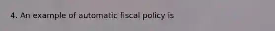 4. An example of automatic fiscal policy is