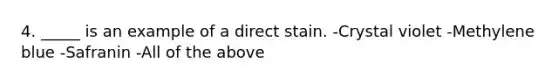 4. _____ is an example of a direct stain. -Crystal violet -Methylene blue -Safranin -All of the above