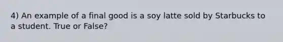 4) An example of a final good is a soy latte sold by Starbucks to a student. True or False?