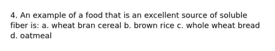 4. An example of a food that is an excellent source of soluble fiber is: a. wheat bran cereal b. brown rice c. whole wheat bread d. oatmeal