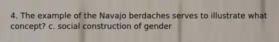 4. The example of the Navajo berdaches serves to illustrate what concept? c. social construction of gender