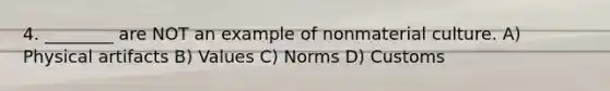 4. ________ are NOT an example of nonmaterial culture. A) Physical artifacts B) Values C) Norms D) Customs