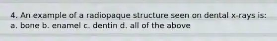 4. An example of a radiopaque structure seen on dental x-rays is: a. bone b. enamel c. dentin d. all of the above