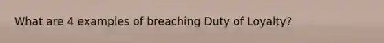 What are 4 examples of breaching Duty of Loyalty?