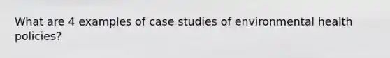 What are 4 examples of case studies of environmental health policies?