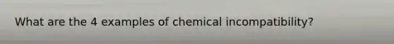 What are the 4 examples of chemical incompatibility?