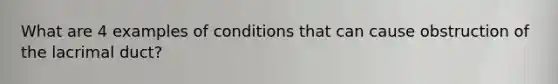 What are 4 examples of conditions that can cause obstruction of the lacrimal duct?