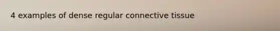 4 examples of dense regular <a href='https://www.questionai.com/knowledge/kYDr0DHyc8-connective-tissue' class='anchor-knowledge'>connective tissue</a>