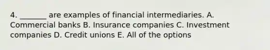 4. _______ are examples of financial intermediaries. A. Commercial banks B. Insurance companies C. Investment companies D. Credit unions E. All of the options