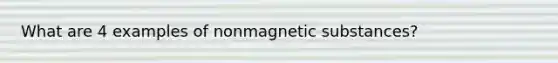 What are 4 examples of nonmagnetic substances?