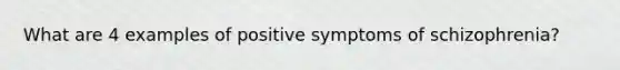 What are 4 examples of positive symptoms of schizophrenia?